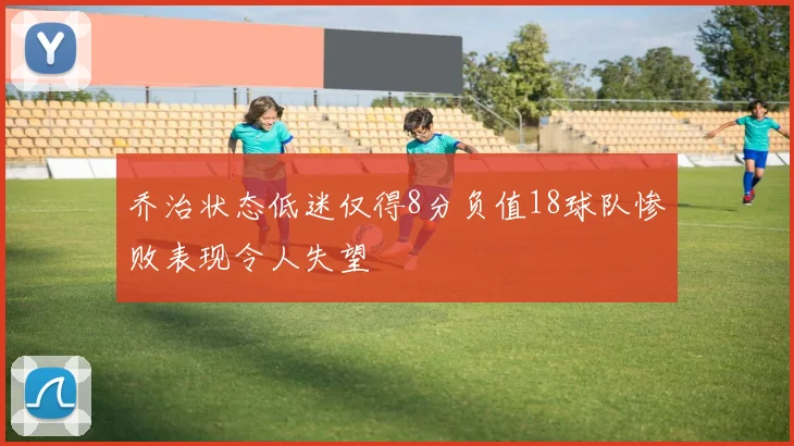 乔治状态低迷仅得8分负值18球队惨败表现令人失望
