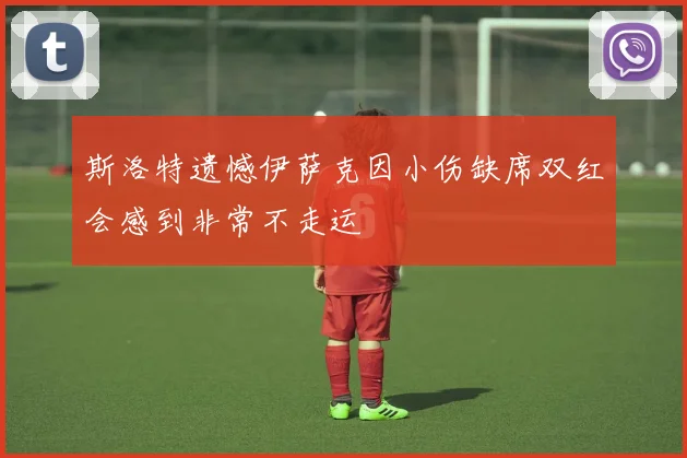 斯洛特遗憾伊萨克因小伤缺席双红会感到非常不走运