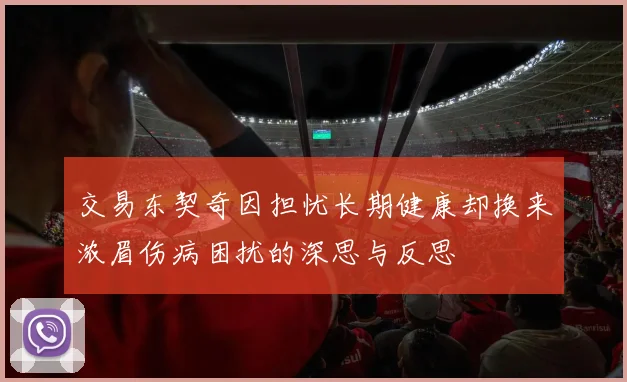 交易东契奇因担忧长期健康却换来浓眉伤病困扰的深思与反思