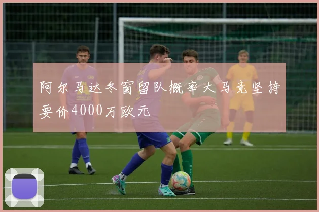 阿尔马达冬窗留队概率大马竞坚持要价4000万欧元