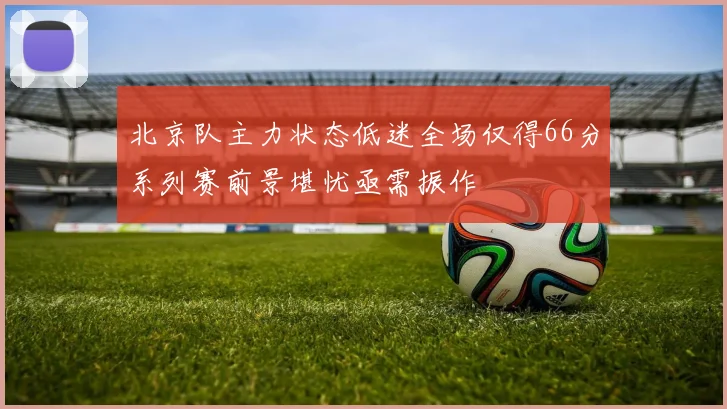 北京队主力状态低迷全场仅得66分系列赛前景堪忧亟需振作