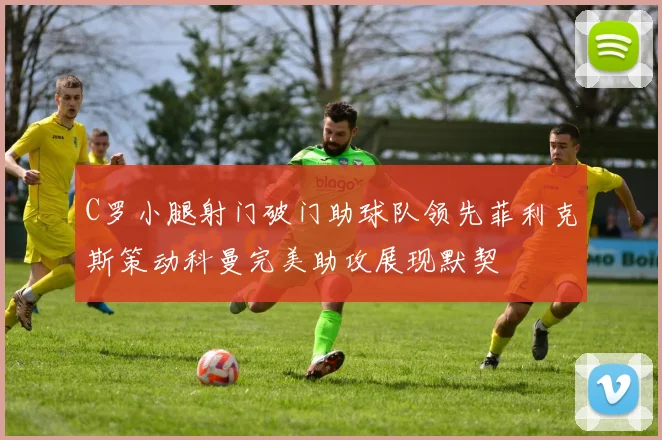 C罗小腿射门破门助球队领先菲利克斯策动科曼完美助攻展现默契