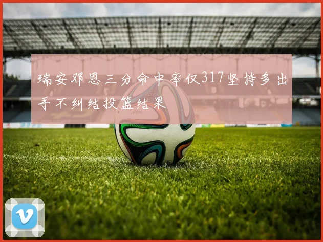 瑞安邓恩三分命中率仅317坚持多出手不纠结投篮结果