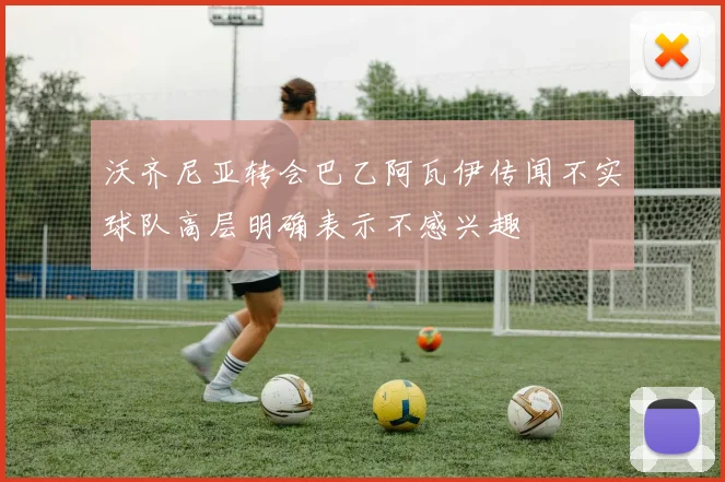 沃齐尼亚转会巴乙阿瓦伊传闻不实球队高层明确表示不感兴趣