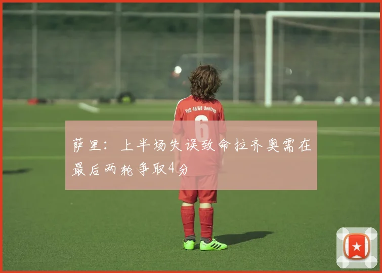 萨里：上半场失误致命拉齐奥需在最后两轮争取4分