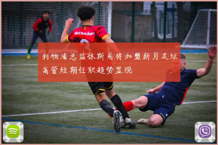 利物浦总监休斯或将加盟新月足坛高管短期任职趋势显现