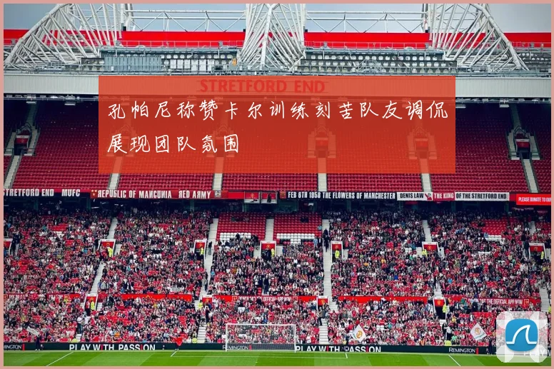 孔帕尼称赞卡尔训练刻苦队友调侃展现团队氛围