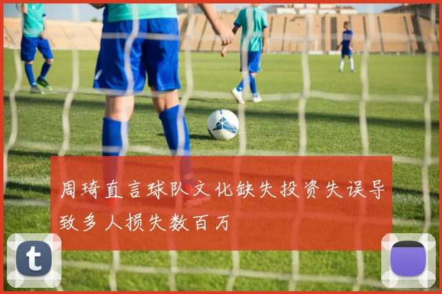周琦直言球队文化缺失投资失误导致多人损失数百万