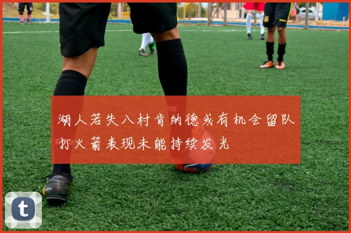 湖人若失八村肯纳德或有机会留队打火箭表现未能持续发光