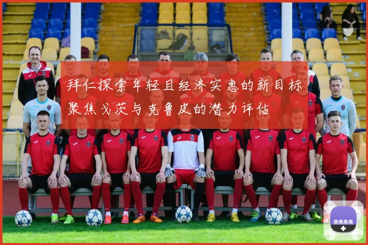 拜仁探索年轻且经济实惠的新目标聚焦戈茨与克鲁皮的潜力评估