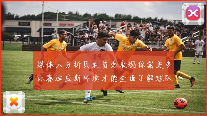 媒体人分析贝利首秀表现称需更多比赛适应新环境才能全面了解球队