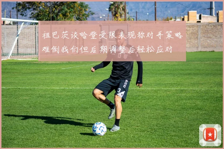 祖巴茨谈哈登受限表现称对手策略难倒我们但后期调整后轻松应对