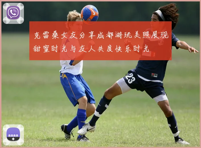 克雷桑女友分享成都游玩美照展现甜蜜时光与友人共度快乐时光