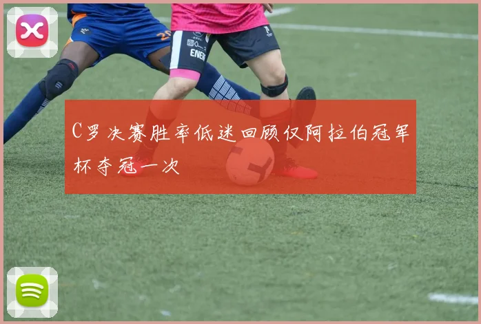 C罗决赛胜率低迷回顾仅阿拉伯冠军杯夺冠一次