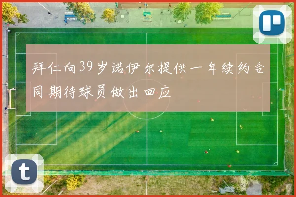 拜仁向39岁诺伊尔提供一年续约合同期待球员做出回应